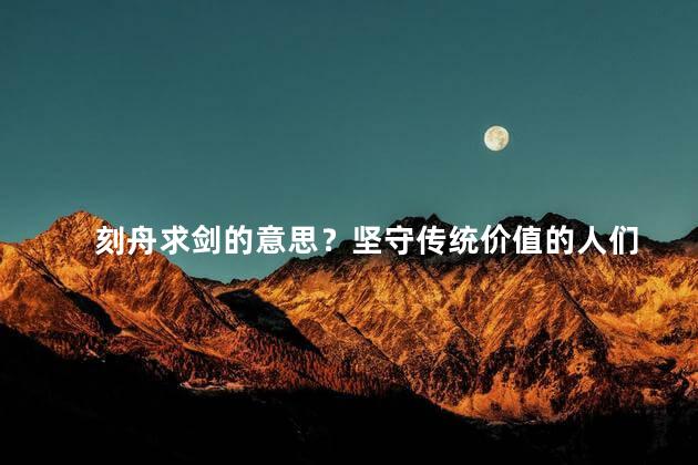 刻舟求剑的意思？坚守传统价值的人们