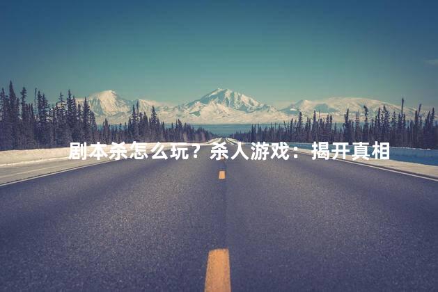 剧本杀怎么玩？杀人游戏：揭开真相