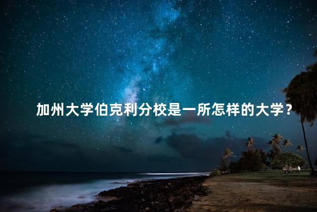 加州大学伯克利分校是一所怎样的大学？加州伯克利分校：一所卓越的大学
