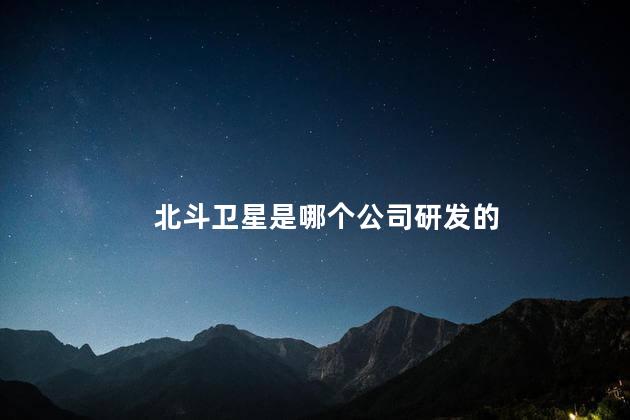 北斗卫星是哪个公司研发的，北斗卫星是华为研发的吗