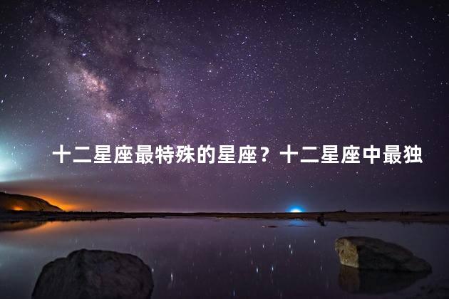 十二星座最特殊的星座？十二星座中最独特的星座排名