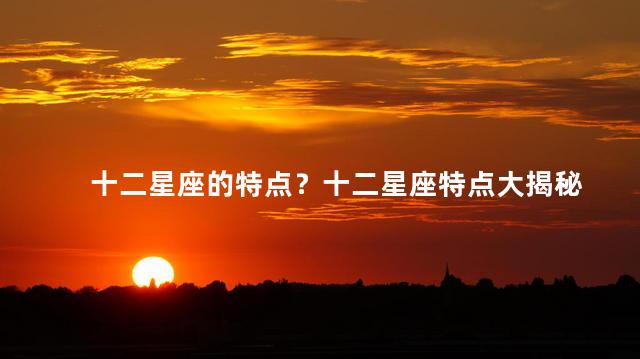 十二星座的特点？十二星座特点大揭秘