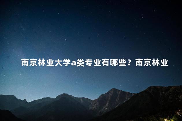 南京林业大学a类专业有哪些？南京林业大学A类专业有哪些
