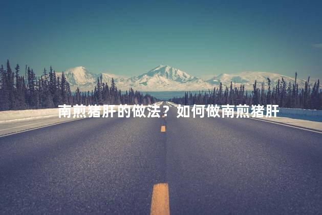南煎猪肝的做法？如何做南煎猪肝