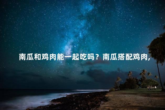 南瓜和鸡肉能一起吃吗？南瓜搭配鸡肉，美味佳肴不能错过！