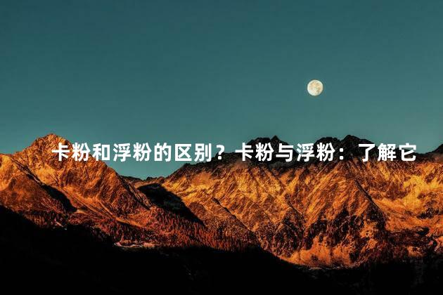 卡粉和浮粉的区别？卡粉与浮粉：了解它们的差别