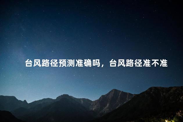 台风路径预测准确吗，台风路径准不准