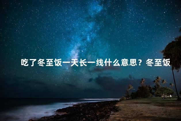 吃了冬至饭一天长一线什么意思？冬至饭：一天一线，身体有保障！