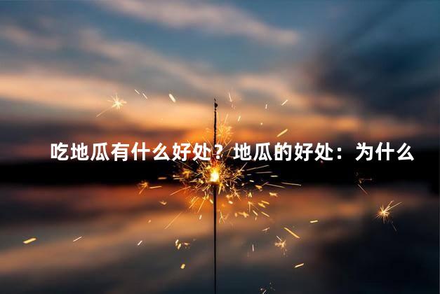 吃地瓜有什么好处？地瓜的好处：为什么要经常吃地瓜