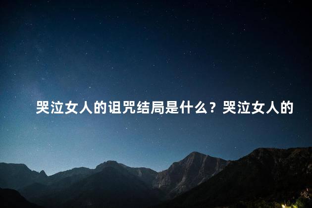 哭泣女人的诅咒结局是什么？哭泣女人的结局引发的诅咒如何化解