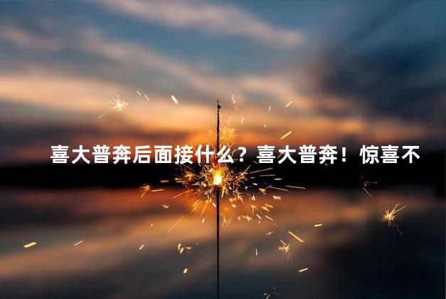 喜大普奔后面接什么？喜大普奔！惊喜不断的好消息传来