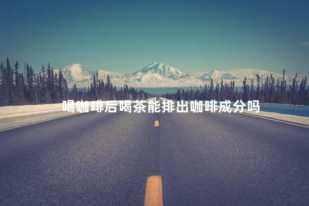 喝咖啡后喝茶能排出咖啡成分吗，喝完咖啡多喝水可以排掉吗