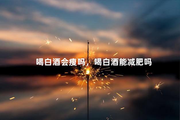 喝白酒会瘦吗，喝白酒能减肥吗