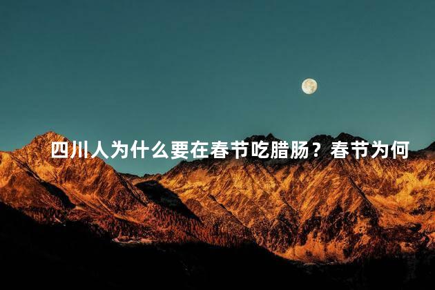 四川人为什么要在春节吃腊肠？春节为何成为四川人享用腊肠的时刻