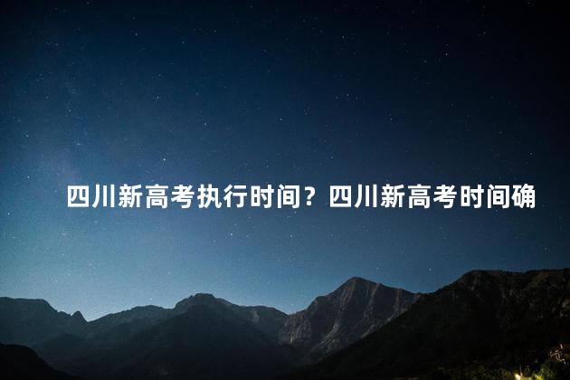 四川新高考执行时间？四川新高考时间确定：考生准备好了吗？