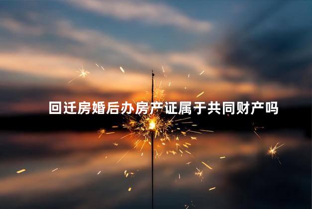 回迁房婚后办房产证属于共同财产吗