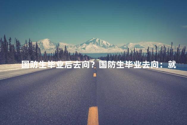 国防生毕业后去向？国防生毕业去向：就业、考研、军转、创业