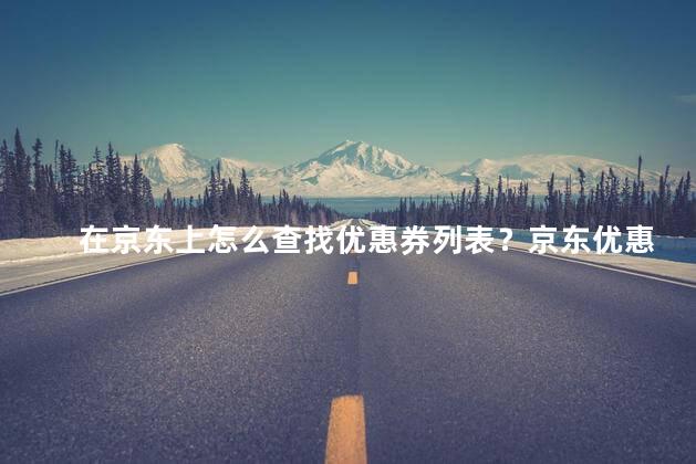 在京东上怎么查找优惠券列表？京东优惠券列表查询：快速找到折扣券！