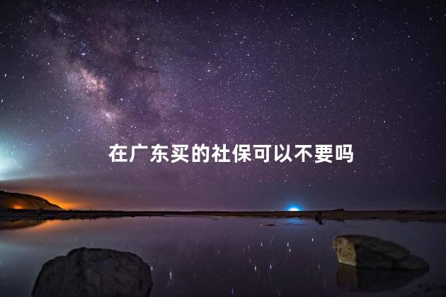 在广东买的社保可以不要吗