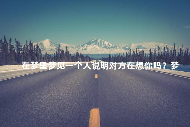 在梦里梦见一个人说明对方在想你吗？梦境中有人，他是否思念你？