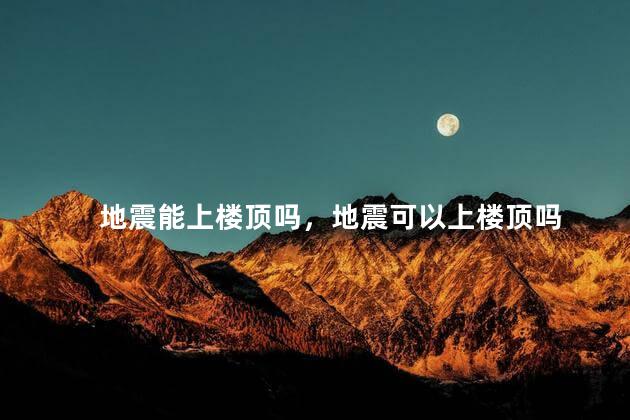 地震能上楼顶吗，地震可以上楼顶吗