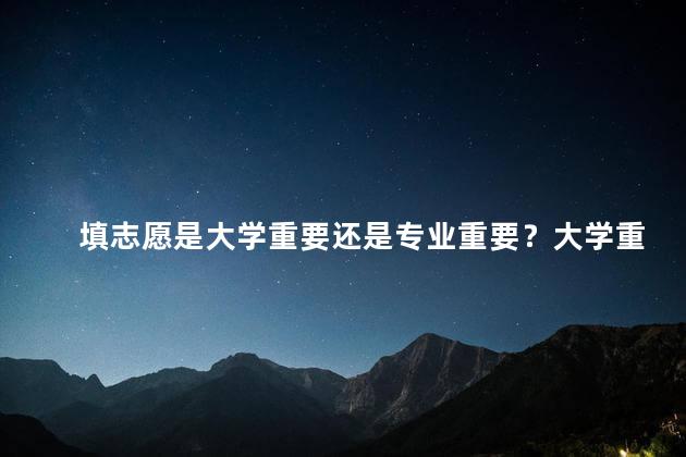 填志愿是大学重要还是专业重要？大学重要还是专业重要，哪个更重要？