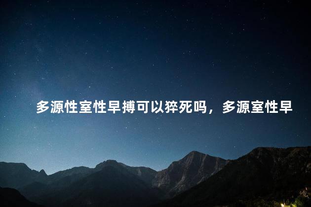 多源性室性早搏可以猝死吗，多源室性早搏有生命危险吗