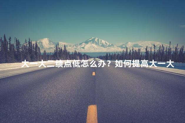 大一大二绩点低怎么办？如何提高大一大二的绩点