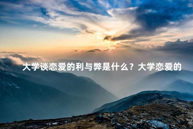 大学谈恋爱的利与弊是什么？大学恋爱的利弊