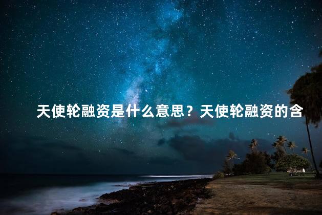 天使轮融资是什么意思？天使轮融资的含义是什么