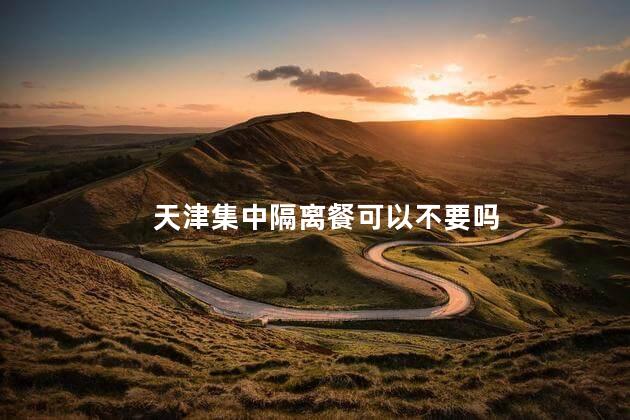 天津集中隔离餐可以不要吗