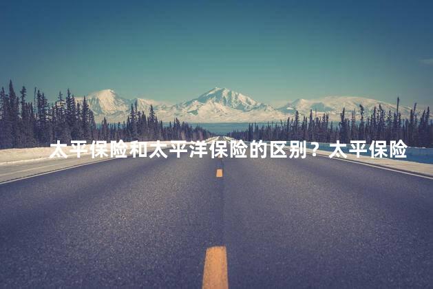 太平保险和太平洋保险的区别？太平保险与太平洋保险的不同点