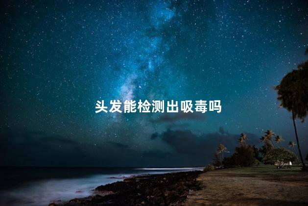 头发能检测出吸毒吗