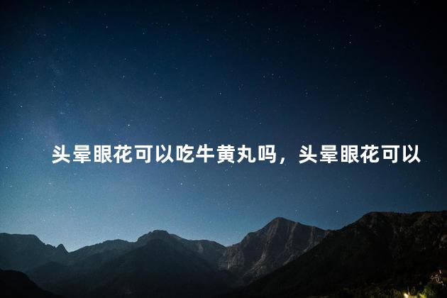 头晕眼花可以吃牛黄丸吗，头晕眼花可以吃安宫牛黄丸吗