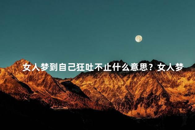 女人梦到自己狂吐不止什么意思？女人梦见不停呕吐，暗示了什么？