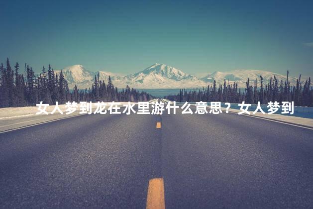 女人梦到龙在水里游什么意思？女人梦到龙在水中游，含义是什么