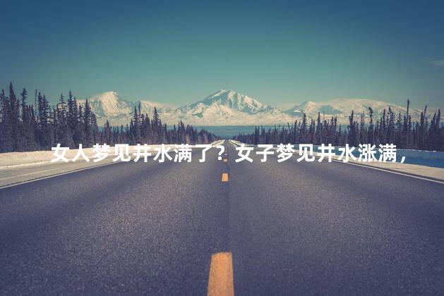 女人梦见井水满了？女子梦见井水涨满，意味着什么？