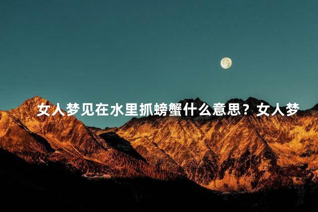 女人梦见在水里抓螃蟹什么意思？女人梦见水中捕捉螃蟹，意味着什么？