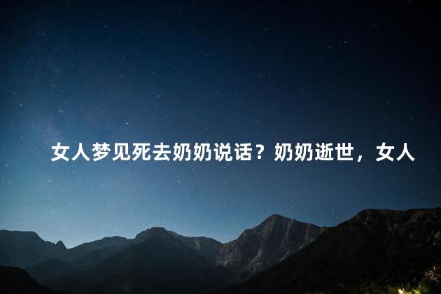 女人梦见死去奶奶说话？奶奶逝世，女人梦中听到她的话