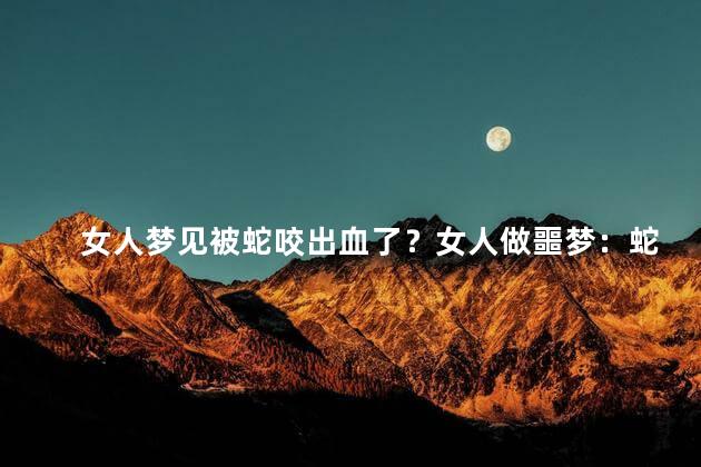 女人梦见被蛇咬出血了？女人做噩梦：蛇咬伤导致流血！