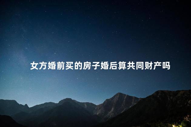 女方婚前买的房子婚后算共同财产吗