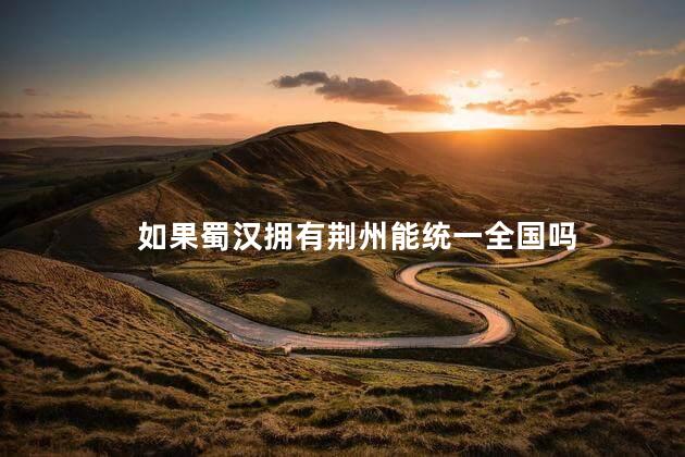 如果蜀汉拥有荆州能统一全国吗，如果荆州没丢蜀国能统一吗