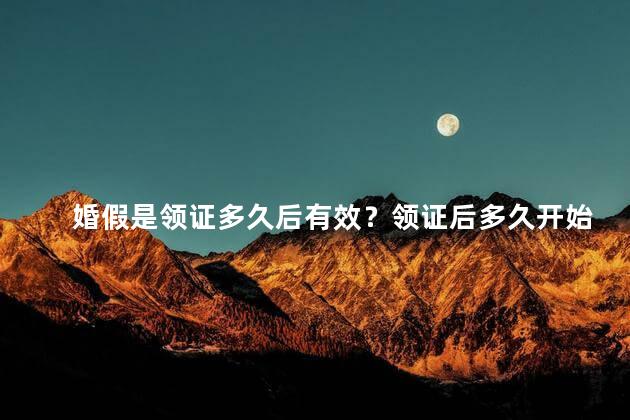 婚假是领证多久后有效？领证后多久开始享受婚假？