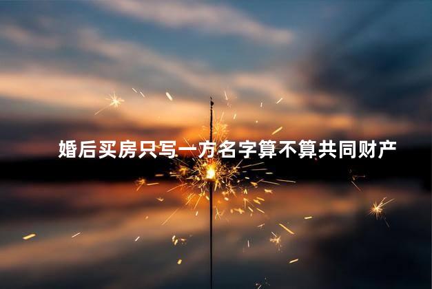 婚后买房只写一方名字算不算共同财产