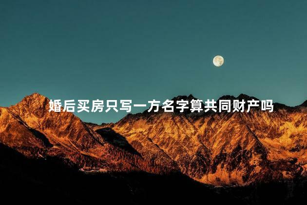 婚后买房只写一方名字算共同财产吗