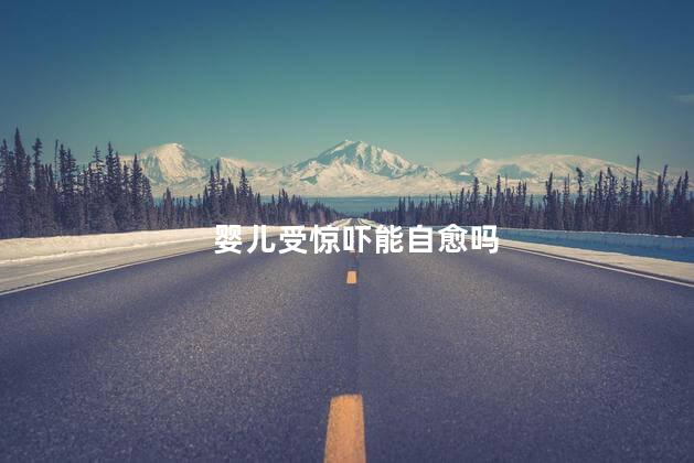 婴儿受惊吓能自愈吗，婴儿受惊吓能自愈吗大哭要吃药吗