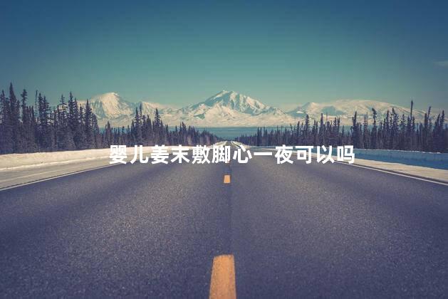 婴儿姜末敷脚心一夜可以吗，婴儿姜末敷脚心可以退热吗