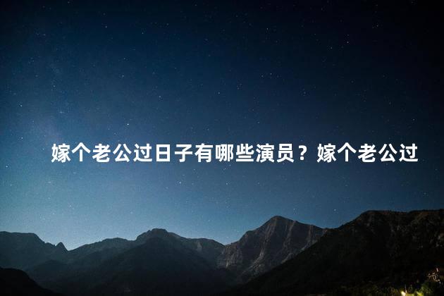 嫁个老公过日子有哪些演员？嫁个老公过日子：演员盘点