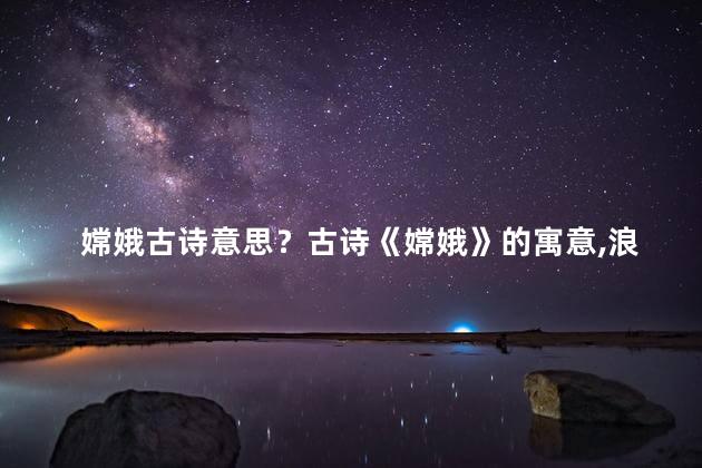 嫦娥古诗意思？古诗《嫦娥》的寓意，浪漫传世