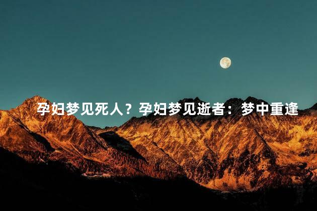 孕妇梦见死人？孕妇梦见逝者：梦中重逢或意味深长？